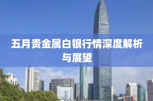 五月贵金属白银行情深度解析与展望