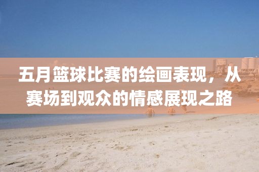 五月篮球比赛的绘画表现，从赛场到观众的情感展现之路