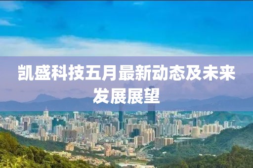 凯盛科技五月最新动态及未来发展展望