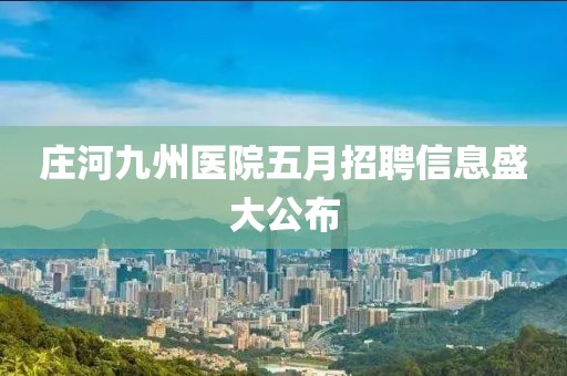 庄河九州医院五月招聘信息盛大公布