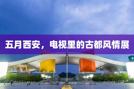 五月西安，电视里的古都风情展