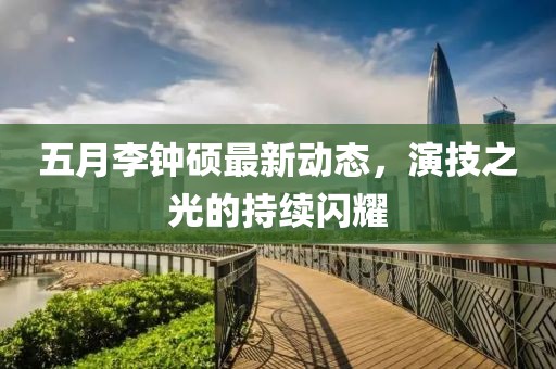 五月李钟硕最新动态，演技之光的持续闪耀