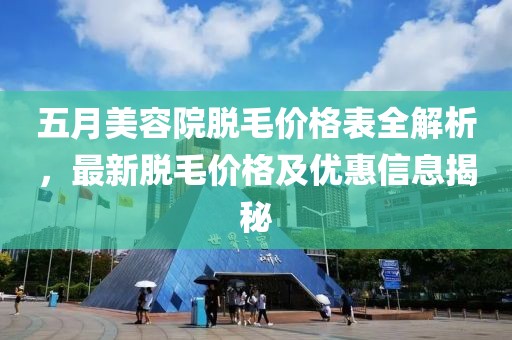五月美容院脱毛价格表全解析，最新脱毛价格及优惠信息揭秘