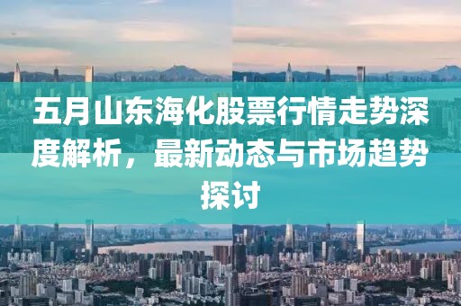 五月山东海化股票行情走势深度解析，最新动态与市场趋势探讨