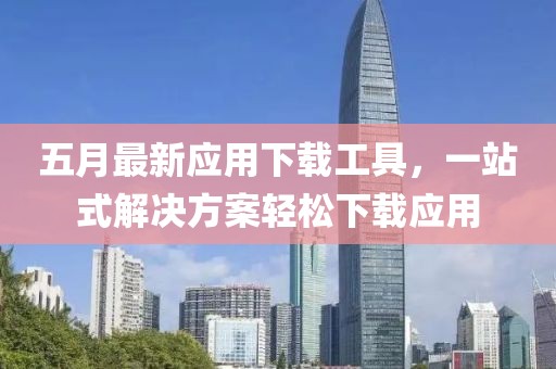 五月最新应用下载工具，一站式解决方案轻松下载应用