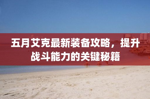 五月艾克最新装备攻略，提升战斗能力的关键秘籍