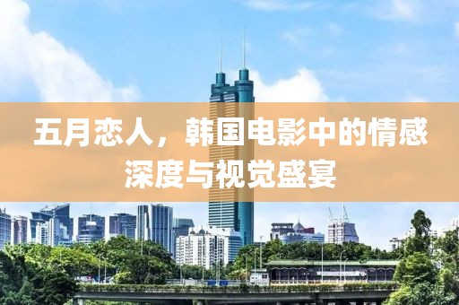 五月恋人，韩国电影中的情感深度与视觉盛宴