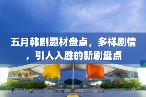 五月韩剧题材盘点，多样剧情，引人入胜的新剧盘点