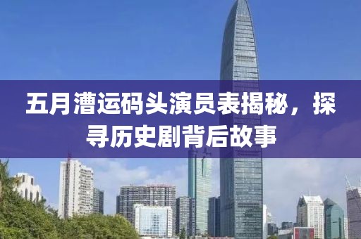 五月漕运码头演员表揭秘，探寻历史剧背后故事