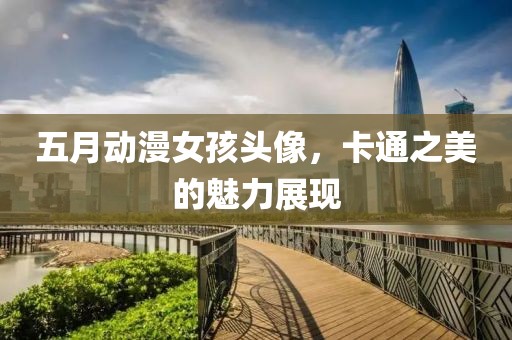 五月动漫女孩头像，卡通之美的魅力展现