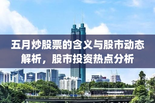 五月炒股票的含义与股市动态解析，股市投资热点分析