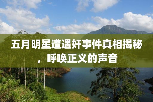 五月明星遭遇奸事件真相揭秘，呼唤正义的声音