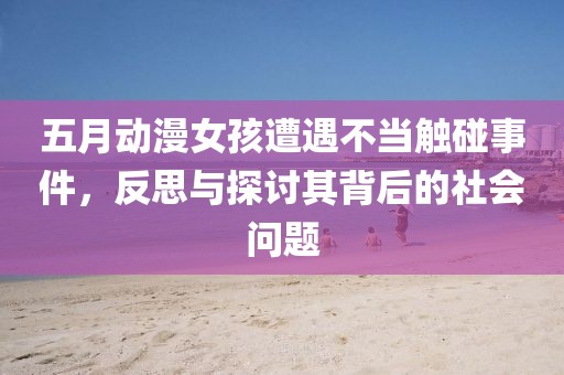 五月动漫女孩遭遇不当触碰事件，反思与探讨其背后的社会问题