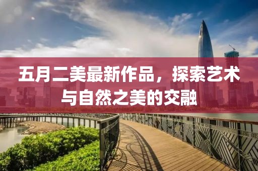 五月二美最新作品，探索艺术与自然之美的交融