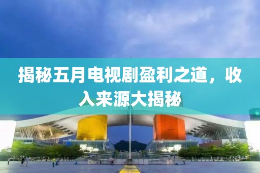 揭秘五月电视剧盈利之道，收入来源大揭秘