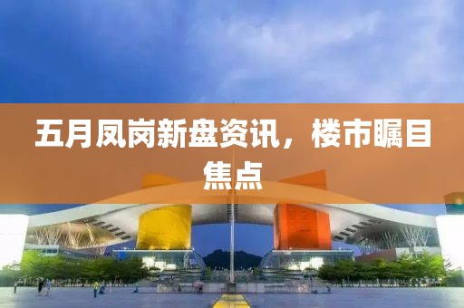 五月凤岗新盘资讯，楼市瞩目焦点