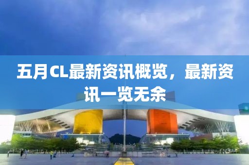 五月CL最新资讯概览，最新资讯一览无余