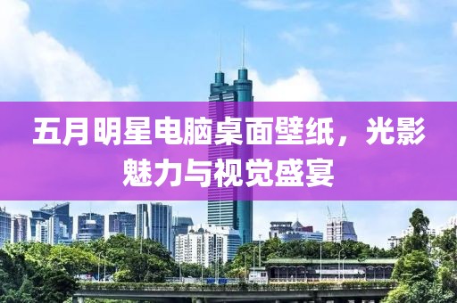 五月明星电脑桌面壁纸，光影魅力与视觉盛宴