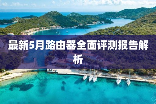 最新5月路由器全面评测报告解析