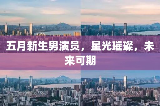 五月新生男演员，星光璀璨，未来可期