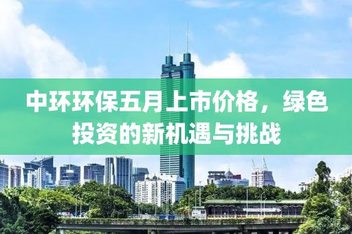 中环环保五月上市价格，绿色投资的新机遇与挑战