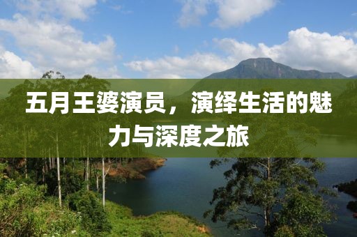 五月王婆演员，演绎生活的魅力与深度之旅
