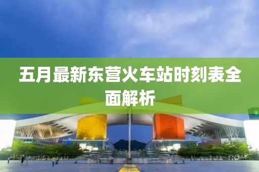 五月最新东营火车站时刻表全面解析