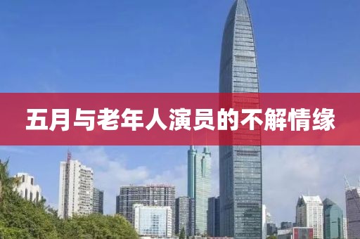 五月与老年人演员的不解情缘