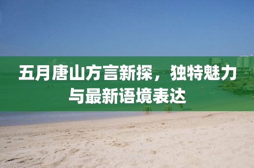 五月唐山方言新探，独特魅力与最新语境表达