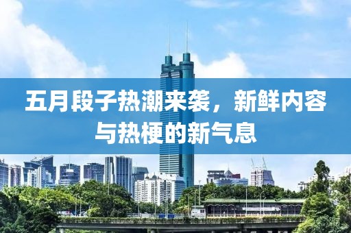 五月段子热潮来袭，新鲜内容与热梗的新气息