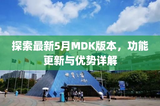 探索最新5月MDK版本，功能更新与优势详解
