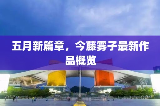五月新篇章，今藤雾子最新作品概览