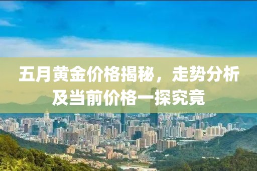 五月黄金价格揭秘，走势分析及当前价格一探究竟
