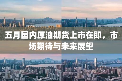 五月国内原油期货上市在即，市场期待与未来展望