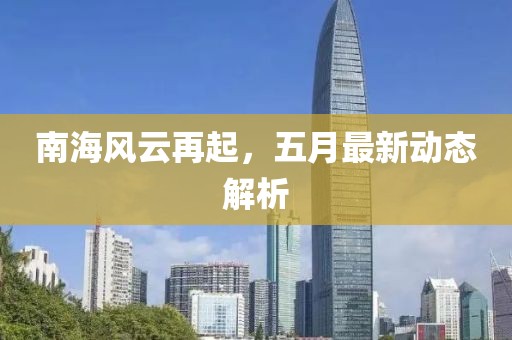 南海风云再起，五月最新动态解析