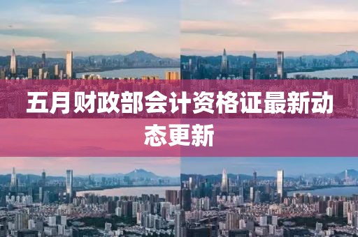 五月财政部会计资格证最新动态更新
