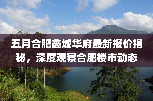 五月合肥鑫城华府最新报价揭秘，深度观察合肥楼市动态