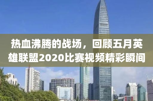 热血沸腾的战场，回顾五月英雄联盟2020比赛视频精彩瞬间
