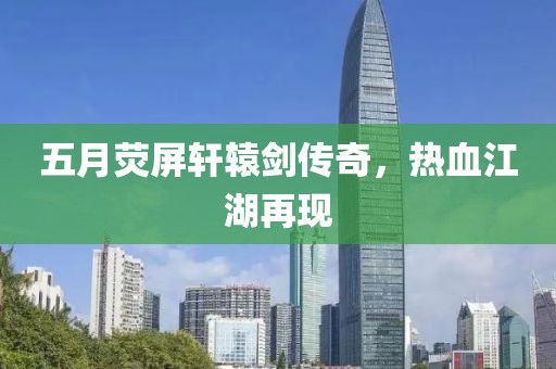 五月荧屏轩辕剑传奇，热血江湖再现