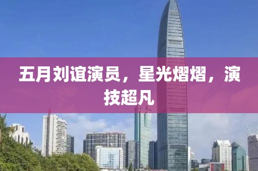 五月刘谊演员，星光熠熠，演技超凡