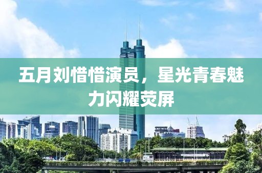 五月刘惜惜演员，星光青春魅力闪耀荧屏