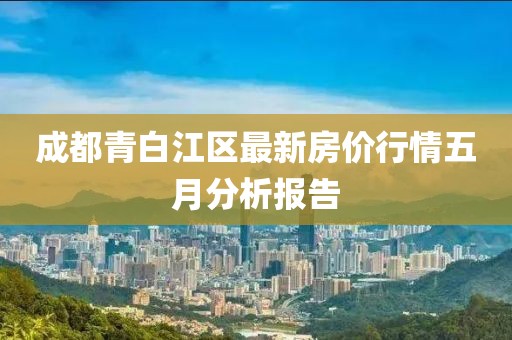 成都青白江区最新房价行情五月分析报告