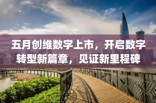 五月创维数字上市，开启数字转型新篇章，见证新里程碑