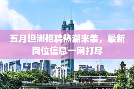 五月坦洲招聘热潮来袭，最新岗位信息一网打尽