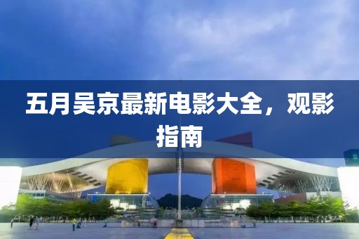 五月吴京最新电影大全，观影指南