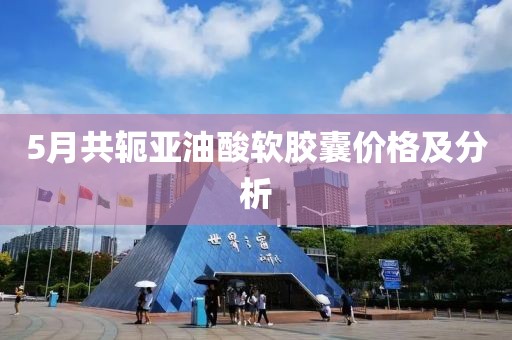 5月共轭亚油酸软胶囊价格及分析