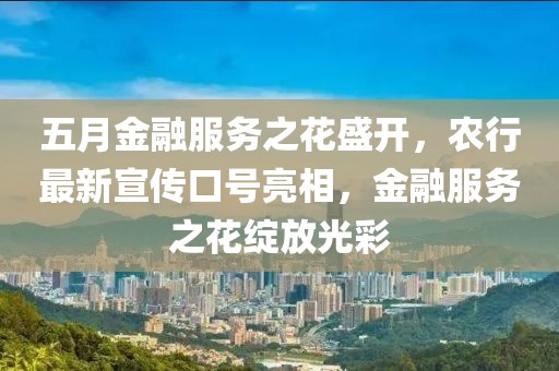 五月金融服务之花盛开，农行最新宣传口号亮相，金融服务之花绽放光彩