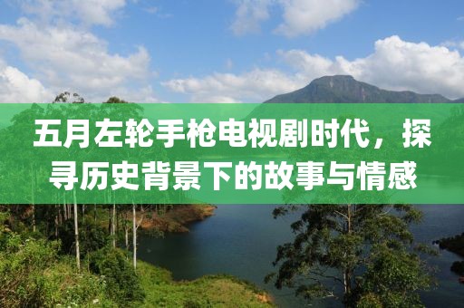 五月左轮手枪电视剧时代，探寻历史背景下的故事与情感