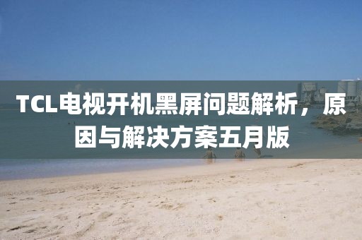 TCL电视开机黑屏问题解析，原因与解决方案五月版