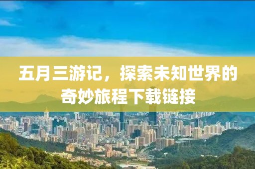 五月三游记，探索未知世界的奇妙旅程下载链接